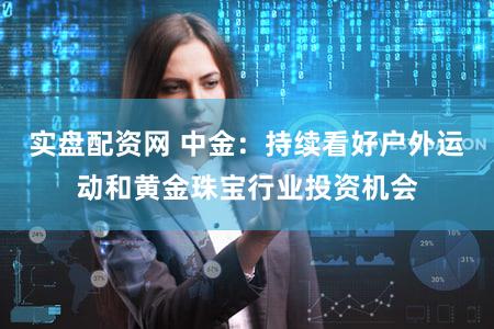 实盘配资网 中金：持续看好户外运动和黄金珠宝行业投资机会