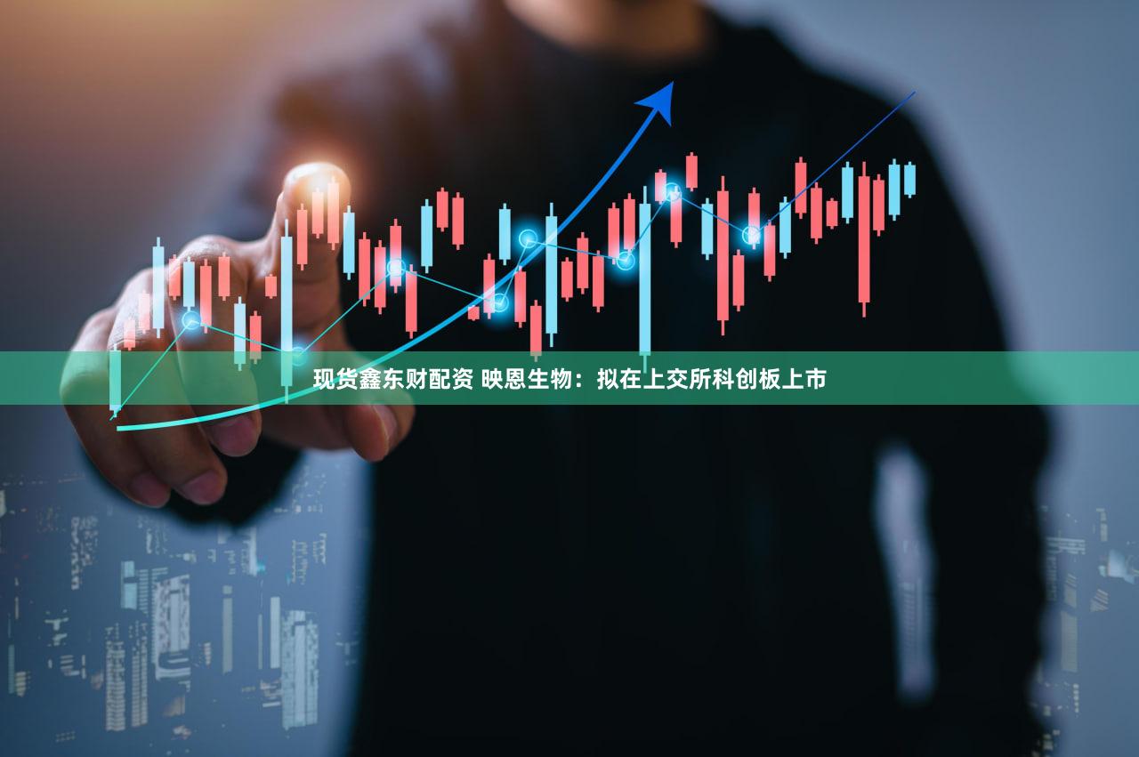 现货鑫东财配资 映恩生物：拟在上交所科创板上市