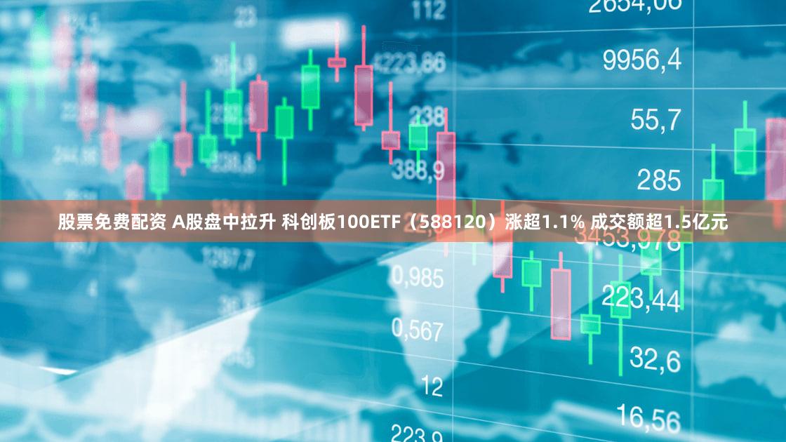 股票免费配资 A股盘中拉升 科创板100ETF（588120）涨超1.1% 成交额超1.5亿元