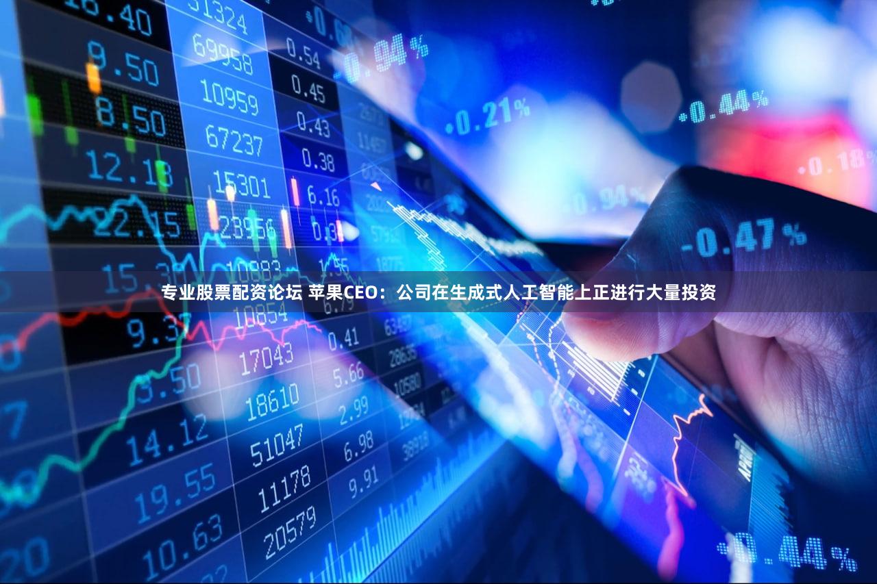专业股票配资论坛 苹果CEO：公司在生成式人工智能上正进行大量投资