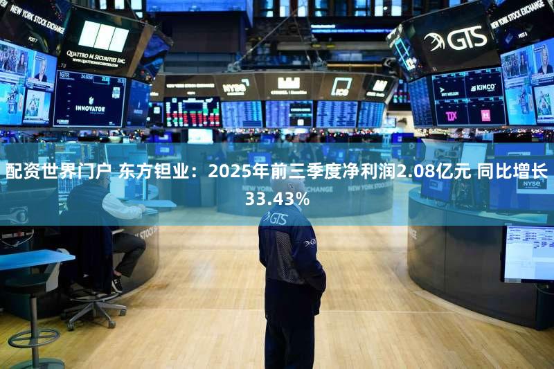 配资世界门户 东方钽业：2025年前三季度净利润2.08亿元 同比增长33.43%