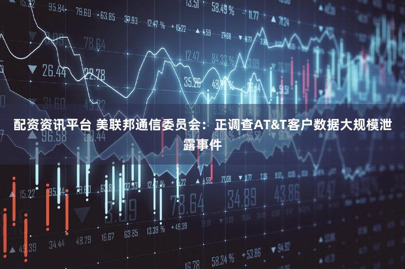 配资资讯平台 美联邦通信委员会：正调查AT&T客户数据大规模泄露事件