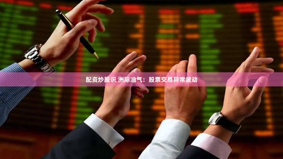 配资炒股识 洲际油气：股票交易异常波动