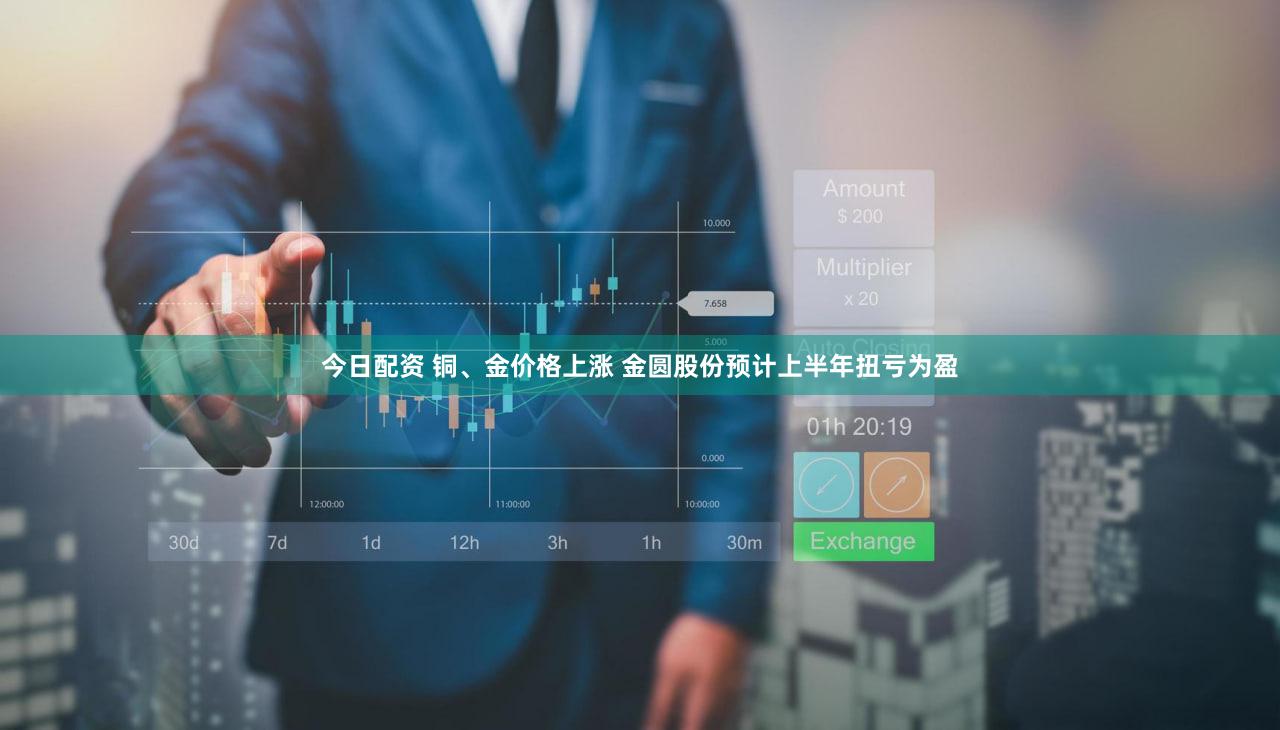 今日配资 铜、金价格上涨 金圆股份预计上半年扭亏为盈