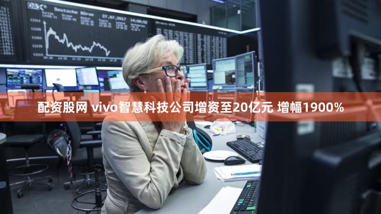 配资股网 vivo智慧科技公司增资至20亿元 增幅1900%