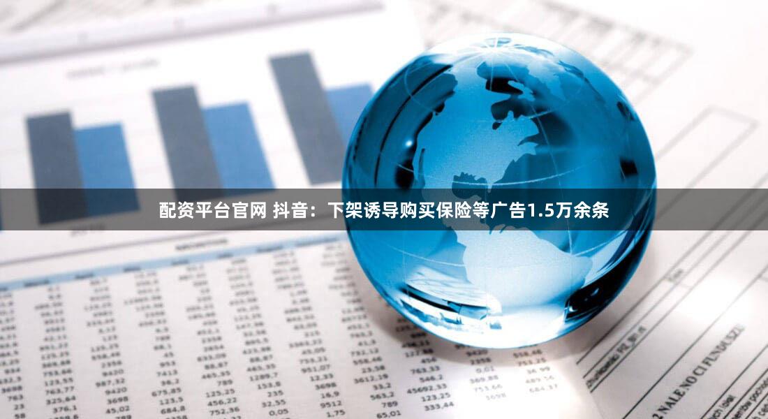配资平台官网 抖音：下架诱导购买保险等广告1.5万余条