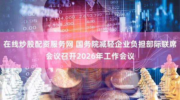 在线炒股配资服务网 国务院减轻企业负担部际联席会议召开2026年工作会议