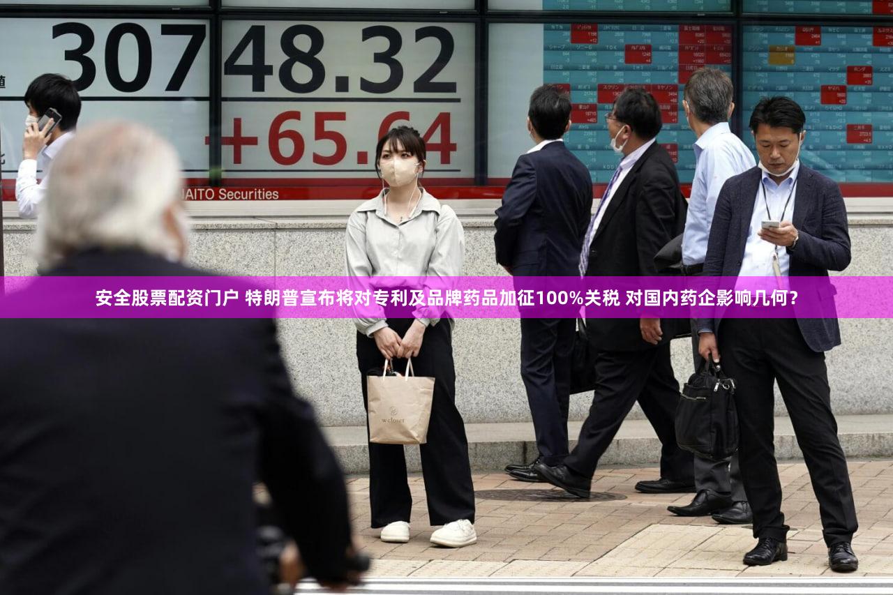 安全股票配资门户 特朗普宣布将对专利及品牌药品加征100%关税 对国内药企影响几何？