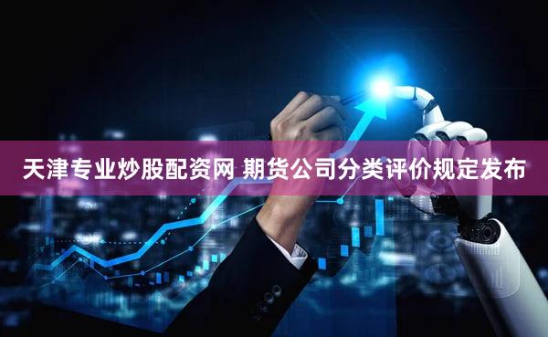 天津专业炒股配资网 期货公司分类评价规定发布