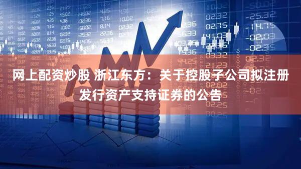 网上配资炒股 浙江东方：关于控股子公司拟注册发行资产支持证券的公告
