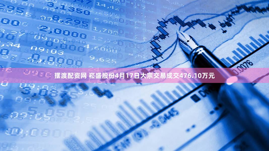 摆渡配资网 崧盛股份4月17日大宗交易成交476.10万元