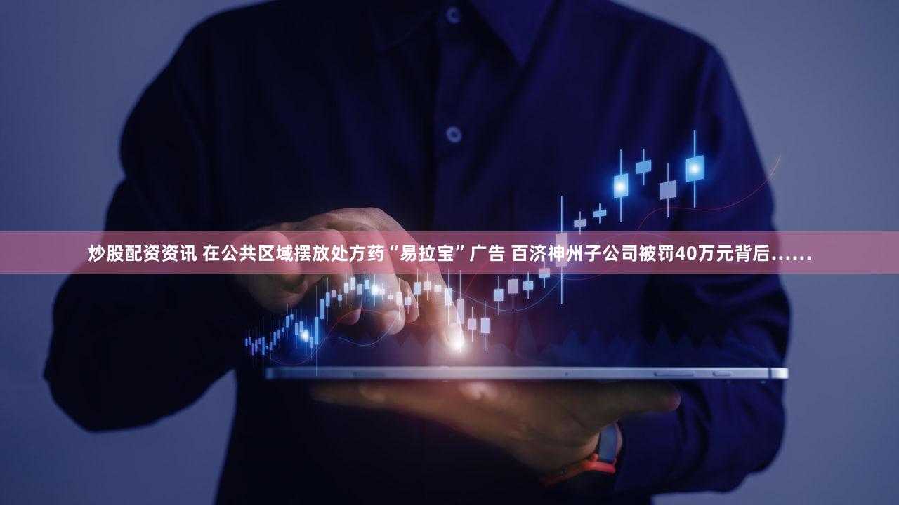 炒股配资资讯 在公共区域摆放处方药“易拉宝”广告 百济神州子公司被罚40万元背后……