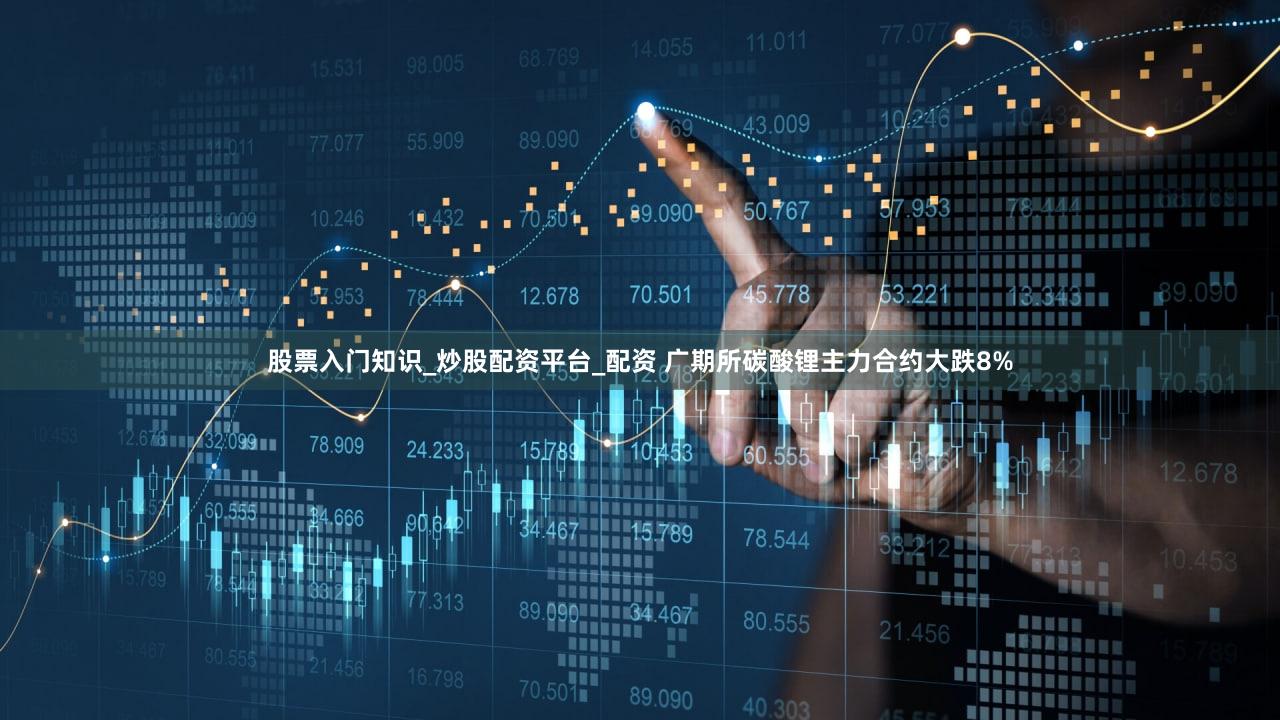 股票入门知识_炒股配资平台_配资 广期所碳酸锂主力合约大跌8%