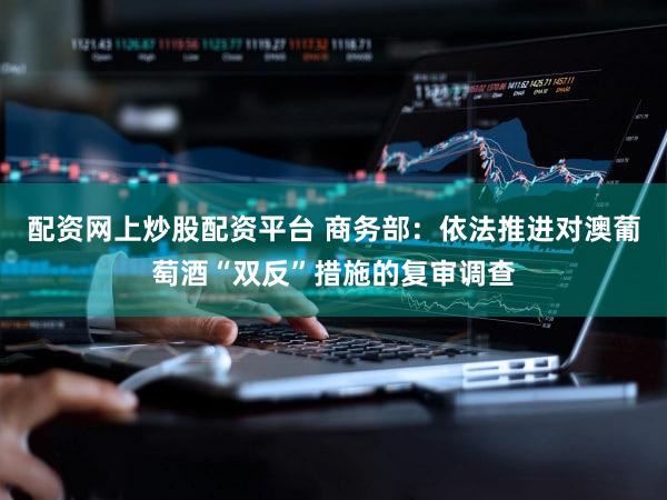 配资网上炒股配资平台 商务部：依法推进对澳葡萄酒“双反”措施的复审调查