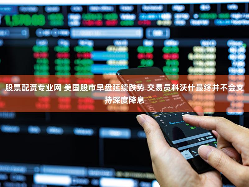 股票配资专业网 美国股市早盘延续跌势 交易员料沃什最终并不会支持深度降息
